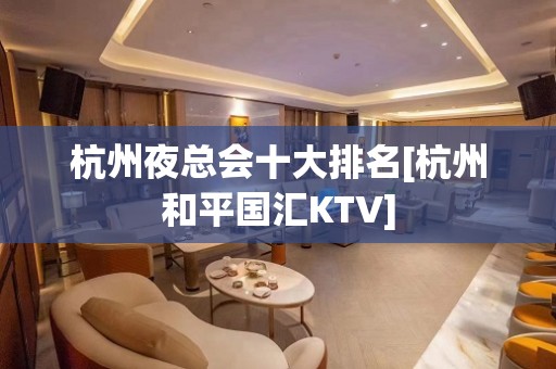 杭州夜总会十大排名[杭州和平国汇KTV]