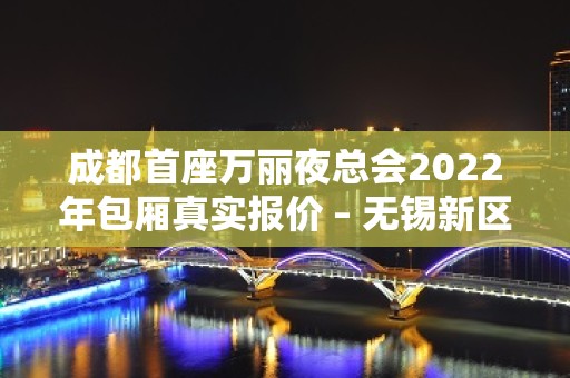 成都首座万丽夜总会2022年包厢真实报价 – 无锡新区江溪街道KTV排名大全