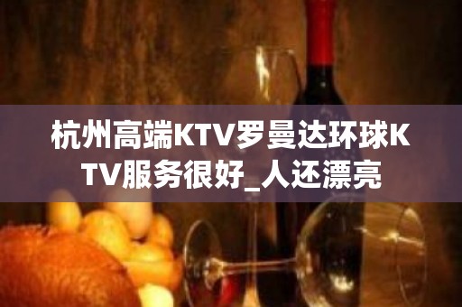 杭州高端KTV罗曼达环球KTV服务很好_人还漂亮