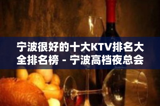 宁波很好的十大KTV排名大全排名榜－宁波高档夜总会预订 – 宁波慈溪KTV排名大全