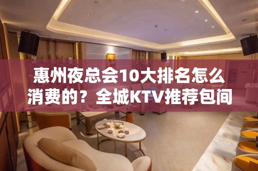 惠州夜总会10大排名怎么消费的？全城KTV推荐包间预定