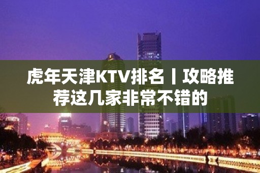 虎年天津KTV排名丨攻略推荐这几家非常不错的