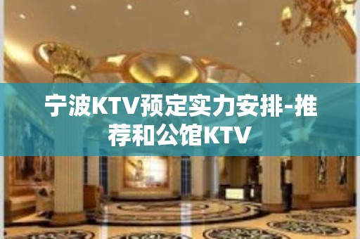 宁波KTV预定实力安排-推荐和公馆KTV