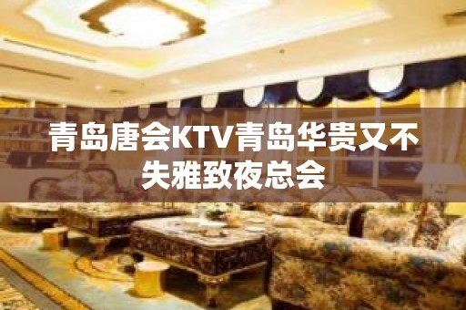 青岛唐会KTV青岛华贵又不失雅致夜总会