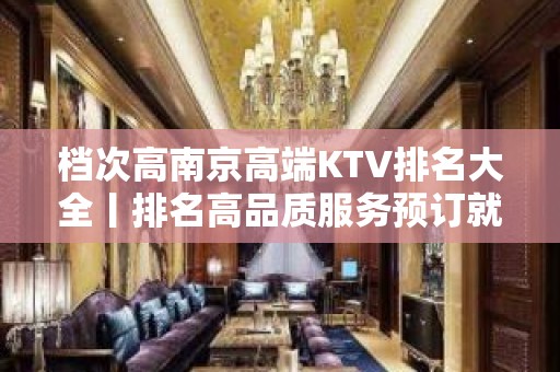 档次高﻿南京高端KTV排名大全丨排名高品质服务预订就找我