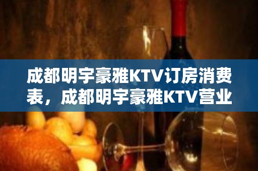 成都明宇豪雅KTV订房消费表，成都明宇豪雅KTV营业时间