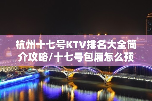 杭州十七号KTV排名大全简介攻略/十七号包厢怎么预定。