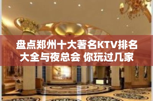 盘点郑州十大著名KTV排名大全与夜总会 你玩过几家