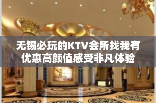 无锡必玩的KTV会所找我有优惠高颜值感受非凡体验