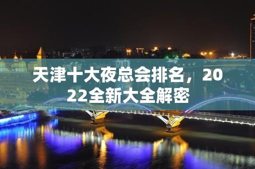 天津十大夜总会排名，2022全新大全解密