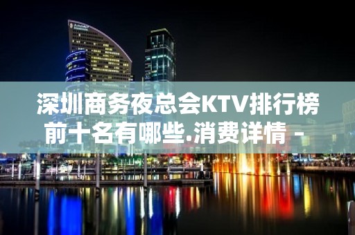 深圳商务夜总会KTV排行榜前十名有哪些.消费详情 – 深圳宝安KTV排名大全