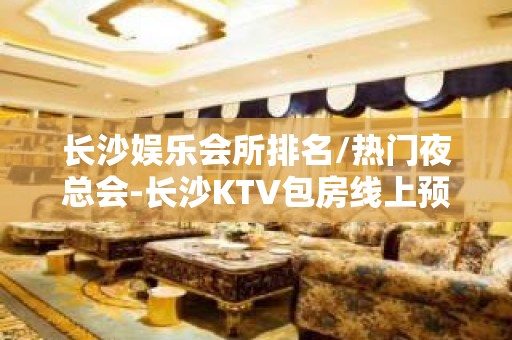 长沙娱乐会所排名/热门夜总会-长沙KTV包房线上预订