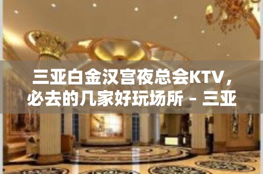 三亚白金汉宫夜总会KTV，必去的几家好玩场所 – 三亚河东KTV排名大全