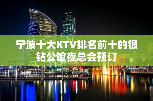 宁波十大KTV排名前十的银钻公馆夜总会预订