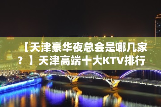 【天津豪华夜总会是哪几家？】天津高端十大KTV排行