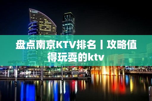 盘点南京KTV排名丨攻略值得玩耍的ktv