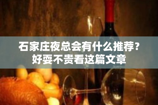 石家庄夜总会有什么推荐？好耍不贵看这篇文章