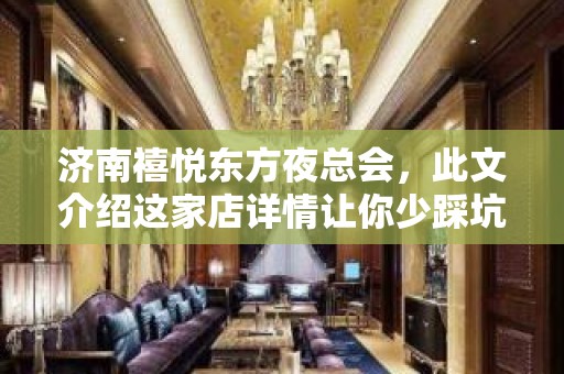 济南禧悦东方夜总会，此文介绍这家店详情让你少踩坑