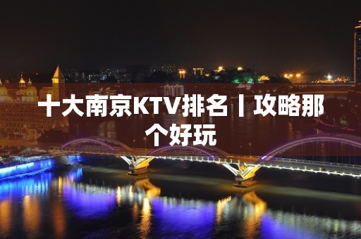 十大﻿南京KTV排名丨攻略那个好玩