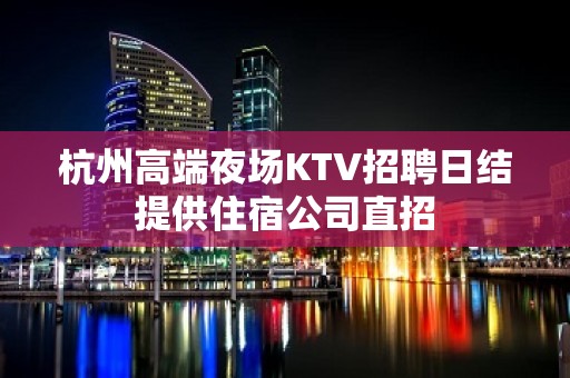 杭州高端夜场KTV招聘日结提供住宿公司直招