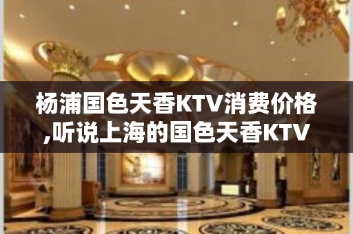 杨浦国色天香KTV消费价格,听说上海的国色天香KTV排名大全好玩？