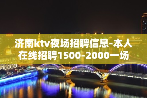 济南ktv夜场招聘信息-本人在线招聘1500-2000一场模特