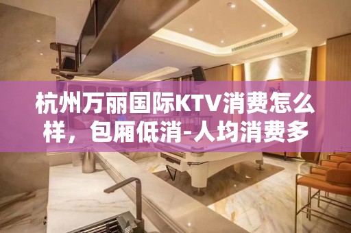 杭州万丽国际KTV消费怎么样，包厢低消-人均消费多少。