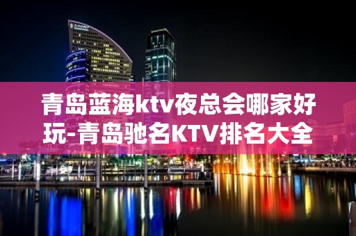 青岛蓝海ktv夜总会哪家好玩-青岛驰名KTV排名大全夜场