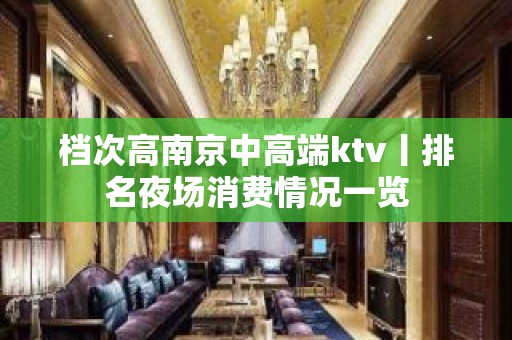 档次高﻿南京中高端ktv丨排名夜场消费情况一览