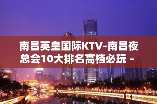 南昌英皇国际KTV-南昌夜总会10大排名高档必玩 – 南昌东湖KTV排名大全