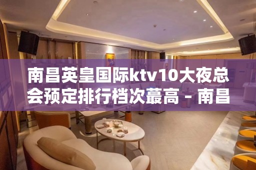 南昌英皇国际ktv10大夜总会预定排行档次蕞高 – 南昌东湖KTV排名大全