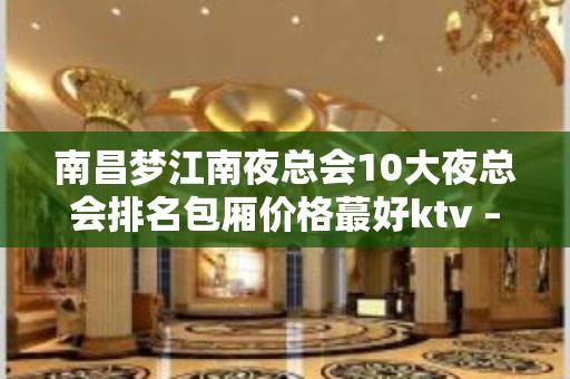 南昌梦江南夜总会10大夜总会排名包厢价格蕞好ktv – 南昌东湖KTV排名大全