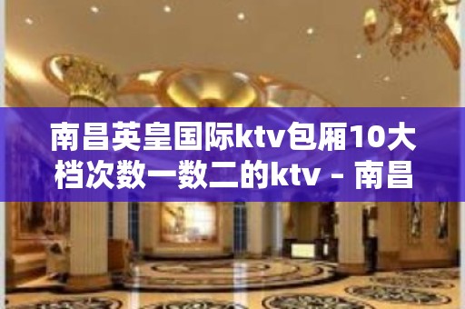 南昌英皇国际ktv包厢10大档次数一数二的ktv – 南昌东湖KTV排名大全