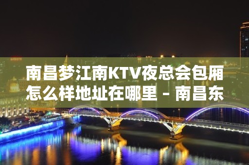 南昌梦江南KTV夜总会包厢怎么样地址在哪里 – 南昌东湖KTV排名大全