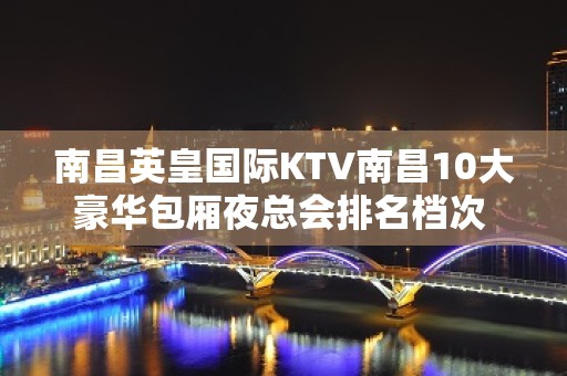 南昌英皇国际KTV南昌10大豪华包厢夜总会排名档次 – 南昌东湖KTV排名大全