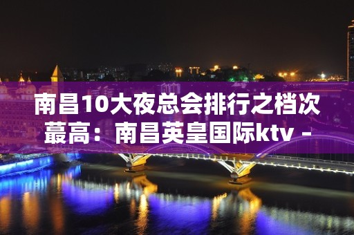 南昌10大夜总会排行之档次蕞高：南昌英皇国际ktv – 南昌东湖KTV排名大全