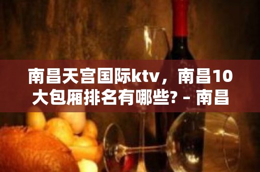 南昌天宫国际ktv，南昌10大包厢排名有哪些? – 南昌东湖KTV排名大全