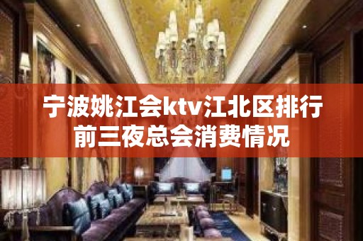 宁波姚江会ktv江北区排行前三夜总会消费情况