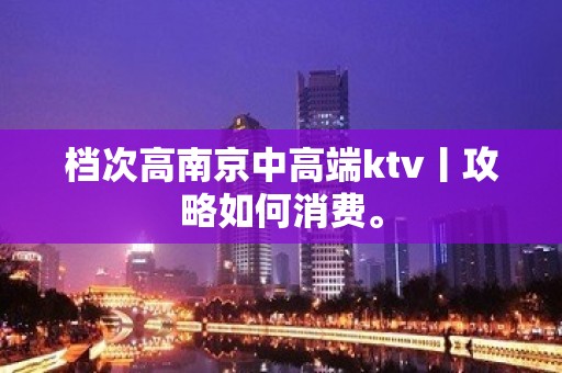 档次高﻿南京中高端ktv丨攻略如何消费。