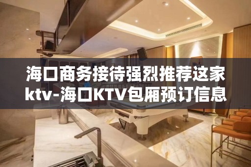 海口商务接待强烈推荐这家ktv-海口KTV包厢预订信息