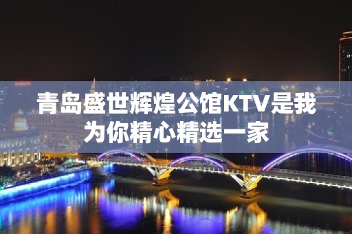 青岛盛世辉煌公馆KTV是我为你精心精选一家