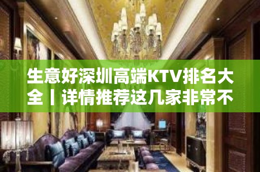 生意好深圳高端KTV排名大全丨详情推荐这几家非常不错的