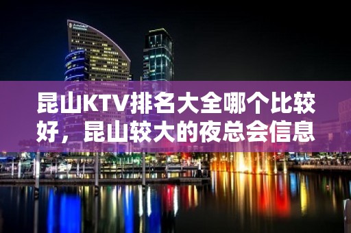 昆山KTV排名大全哪个比较好，昆山较大的夜总会信息订房网