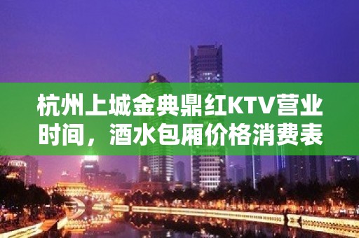 杭州上城金典鼎红KTV营业时间，酒水包厢价格消费表。