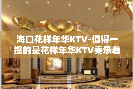 海口花样年华KTV-值得一提的是花样年华KTV秉承着顾客至上