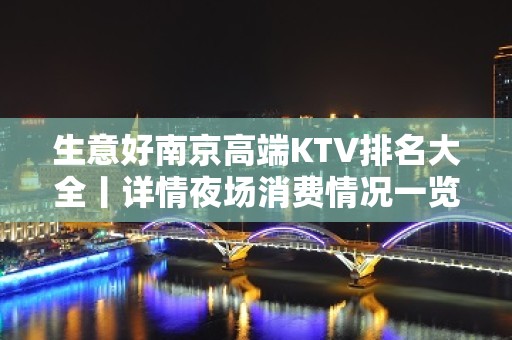 生意好﻿南京高端KTV排名大全丨详情夜场消费情况一览