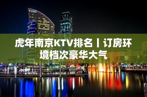 虎年﻿南京KTV排名丨订房环境档次豪华大气