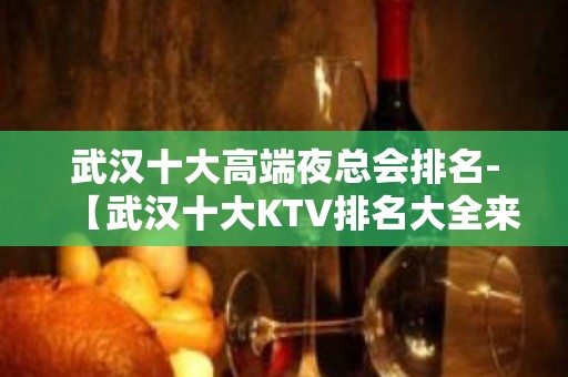 武汉十大高端夜总会排名-【武汉十大KTV排名大全来电预定】