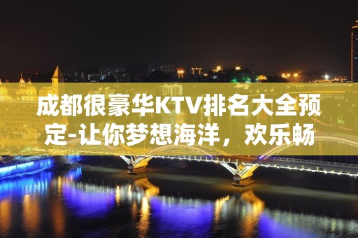 成都很豪华KTV排名大全预定-让你梦想海洋，欢乐畅想