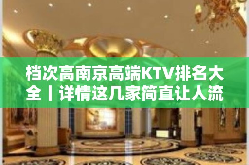 档次高﻿南京高端KTV排名大全丨详情这几家简直让人流连忘返！